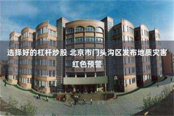 选择好的杠杆炒股 北京市门头沟区发布地质灾害红色预警