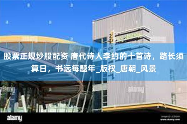 股票正规炒股配资 唐代诗人李约的十首诗，路长须算日，书远每题年_版权_唐朝_风景