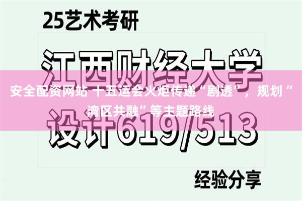 安全配资网站 十五运会火炬传递“剧透”，规划“湾区共融”等主题路线