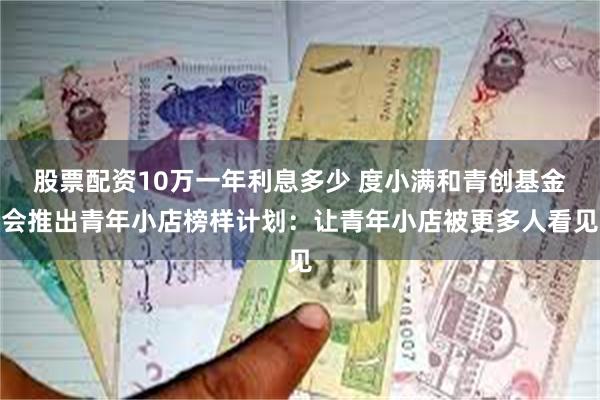 股票配资10万一年利息多少 度小满和青创基金会推出青年小店榜样计划：让青年小店被更多人看见