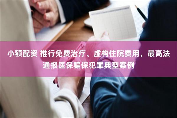 小额配资 推行免费治疗、虚构住院费用，最高法通报医保骗保犯罪典型案例