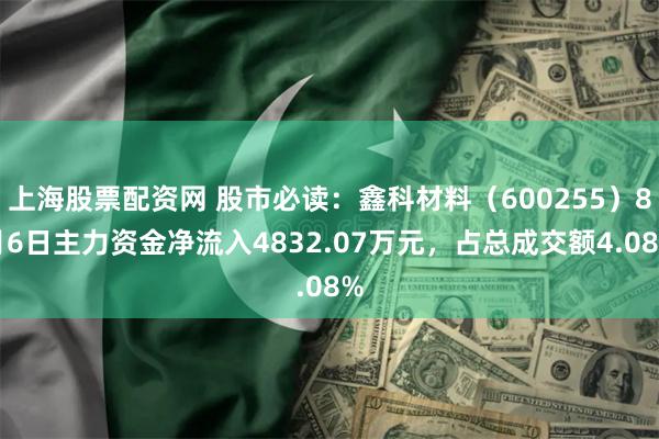 上海股票配资网 股市必读：鑫科材料（600255）8月6日主力资金净流入4832.07万元，占总成交额4.08%