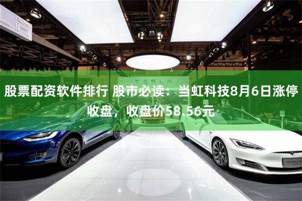 股票配资软件排行 股市必读：当虹科技8月6日涨停收盘，收盘价58.56元