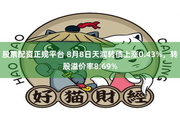 股票配资正规平台 8月8日天润转债上涨0.43%，转股溢价率8.69%