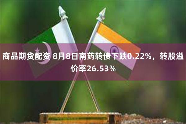 商品期货配资 8月8日南药转债下跌0.22%，转股溢价率26.53%
