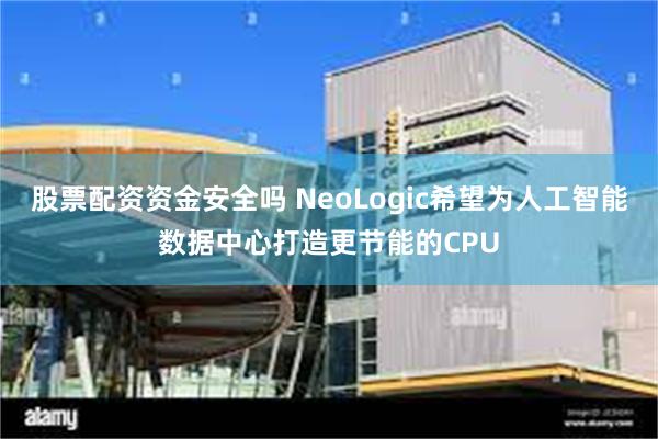 股票配资资金安全吗 NeoLogic希望为人工智能数据中心打造更节能的CPU