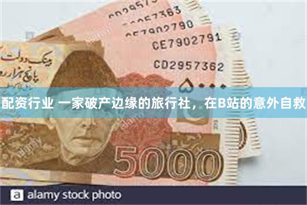 配资行业 一家破产边缘的旅行社，在B站的意外自救