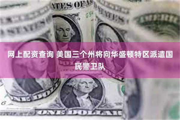 网上配资查询 美国三个州将向华盛顿特区派遣国民警卫队