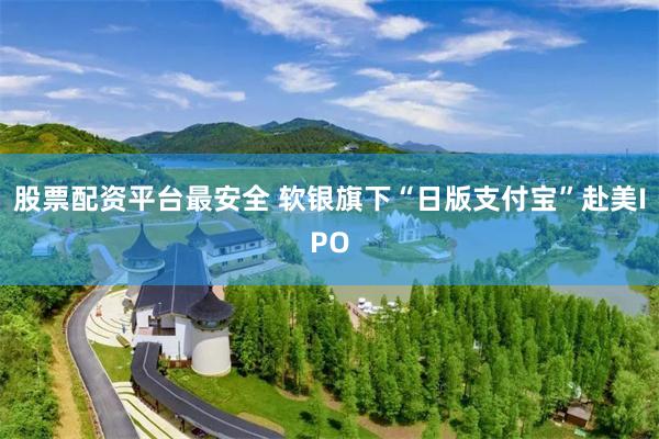 股票配资平台最安全 软银旗下“日版支付宝”赴美IPO