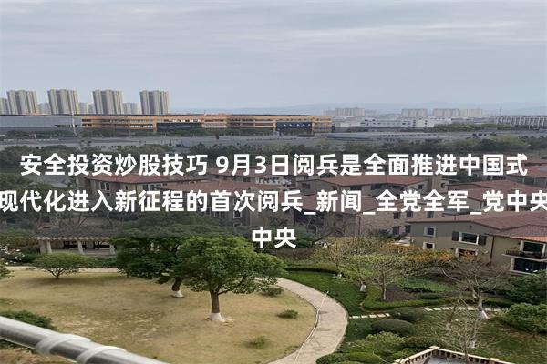 安全投资炒股技巧 9月3日阅兵是全面推进中国式现代化进入新征程的首次阅兵_新闻_全党全军_党中央