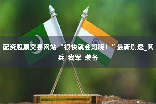配资股票交易网站 “很快就会知晓！”最新剧透_阅兵_我军_装备