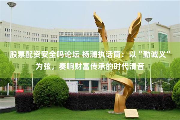 股票配资安全吗论坛 杨澜执话筒：以“勤诚义”为弦，奏响财富传承的时代清音