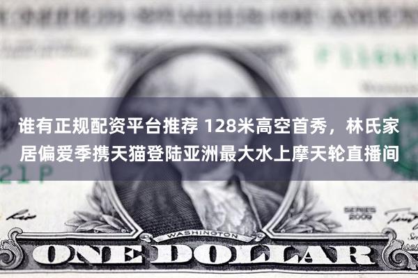 谁有正规配资平台推荐 128米高空首秀，林氏家居偏爱季携天猫登陆亚洲最大水上摩天轮直播间