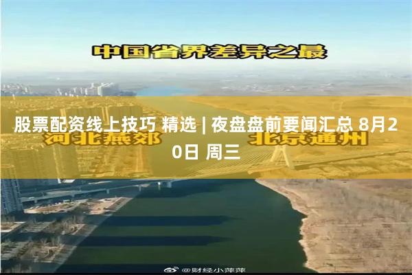 股票配资线上技巧 精选 | 夜盘盘前要闻汇总 8月20日 周三