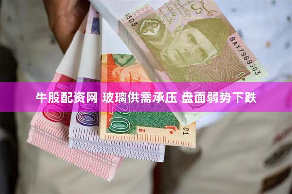 牛股配资网 玻璃供需承压 盘面弱势下跌