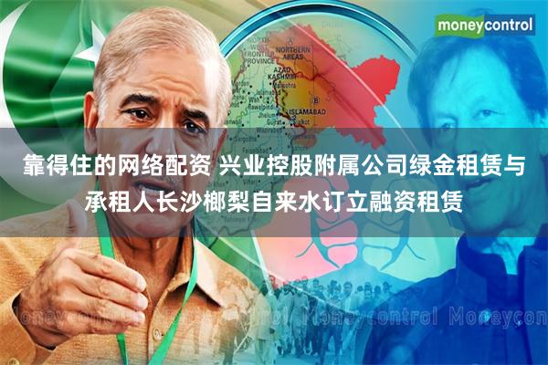 靠得住的网络配资 兴业控股附属公司绿金租赁与承租人长沙榔梨自来水订立融资租赁