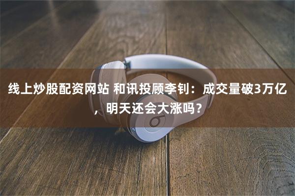 线上炒股配资网站 和讯投顾李钊：成交量破3万亿，明天还会大涨吗？