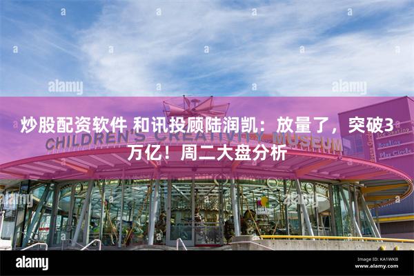 炒股配资软件 和讯投顾陆润凯：放量了，突破3万亿！周二大盘分析