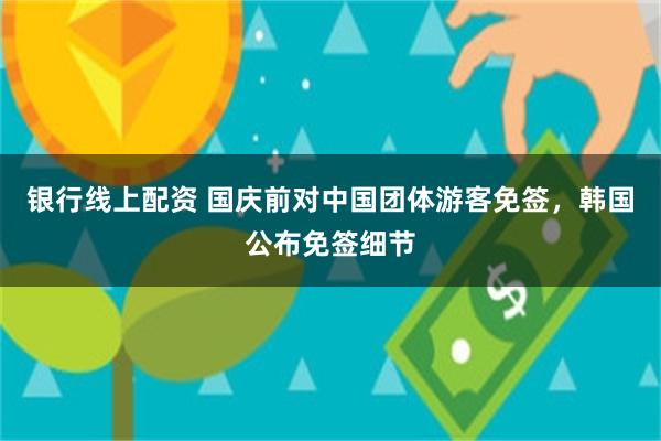 银行线上配资 国庆前对中国团体游客免签，韩国公布免签细节