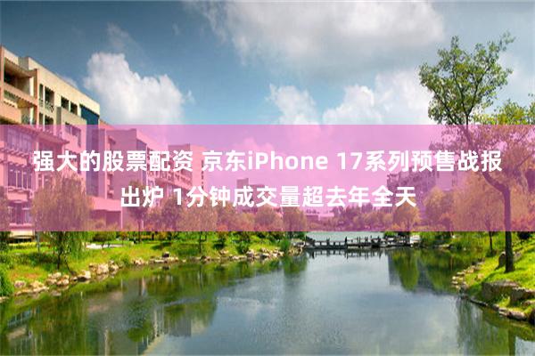 强大的股票配资 京东iPhone 17系列预售战报出炉 1分钟成交量超去年全天