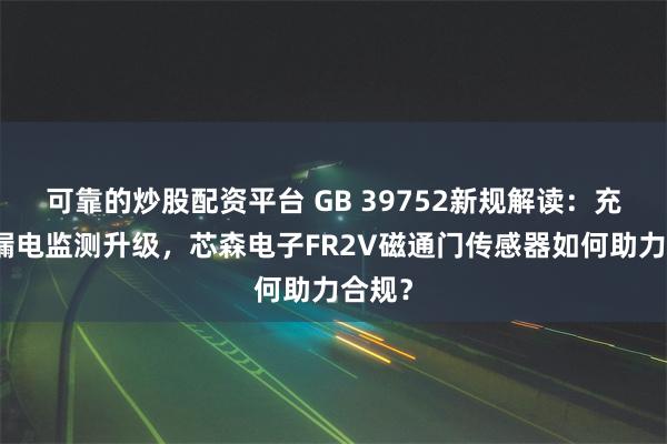 可靠的炒股配资平台 GB 39752新规解读：充电桩漏电监测升级，芯森电子FR2V磁通门传感器如何助力合规？