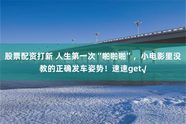 股票配资打新 人生第一次“啪啪啪”，小电影里没教的正确发车姿势！速速get√