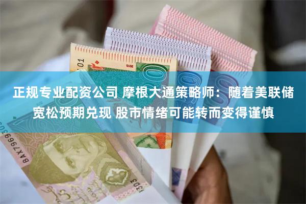 正规专业配资公司 摩根大通策略师：随着美联储宽松预期兑现 股市情绪可能转而变得谨慎