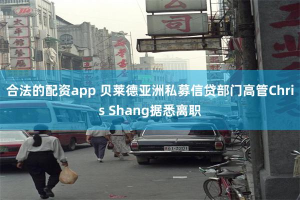 合法的配资app 贝莱德亚洲私募信贷部门高管Chris Shang据悉离职