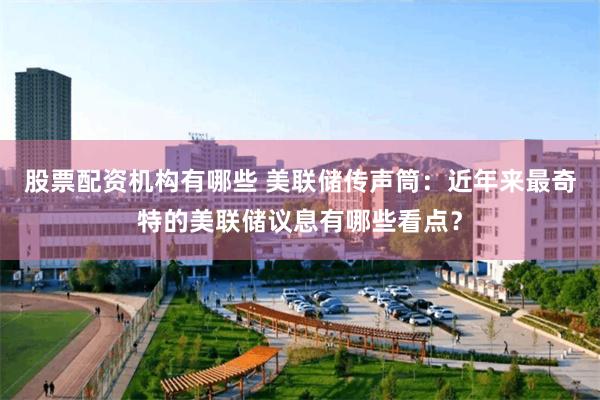 股票配资机构有哪些 美联储传声筒：近年来最奇特的美联储议息有哪些看点？