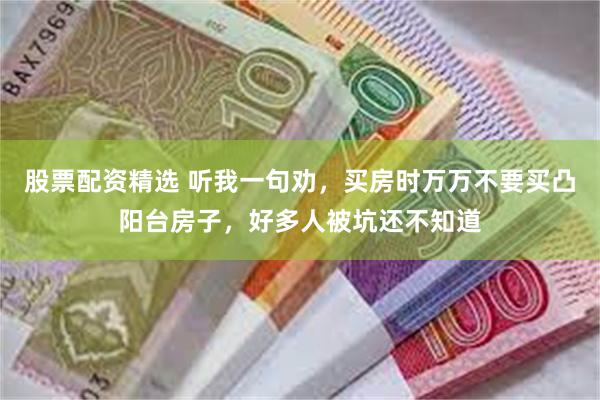 股票配资精选 听我一句劝，买房时万万不要买凸阳台房子，好多人被坑还不知道