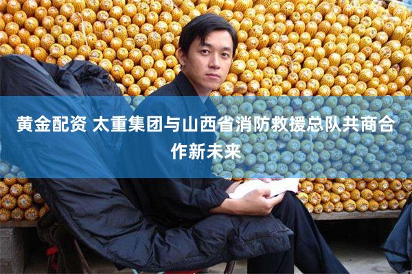 黄金配资 太重集团与山西省消防救援总队共商合作新未来
