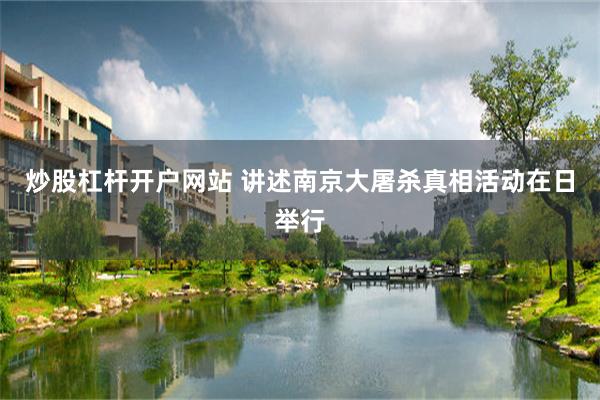 炒股杠杆开户网站 讲述南京大屠杀真相活动在日举行