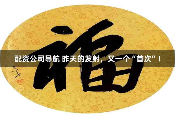 配资公司导航 昨天的发射，又一个“首次”！