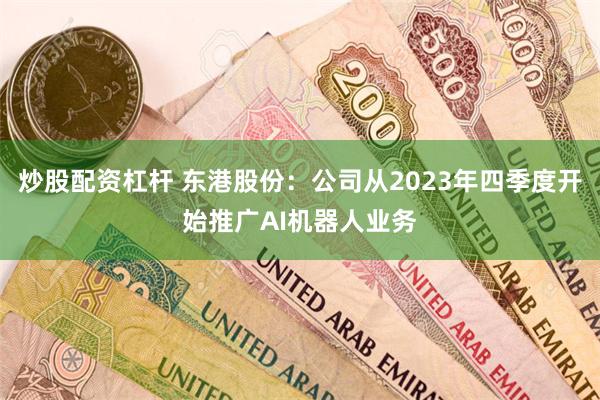 炒股配资杠杆 东港股份：公司从2023年四季度开始推广AI机器人业务