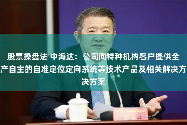 股票操盘法 中海达：公司向特种机构客户提供全国产自主的自准定位定向系统等技术产品及相关解决方案
