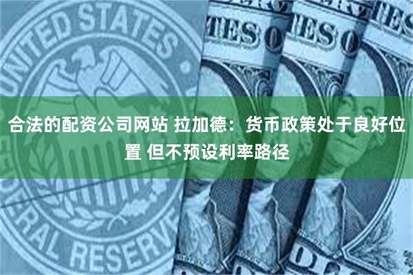 合法的配资公司网站 拉加德:货币政策处于良好位置 但不预设利率路径