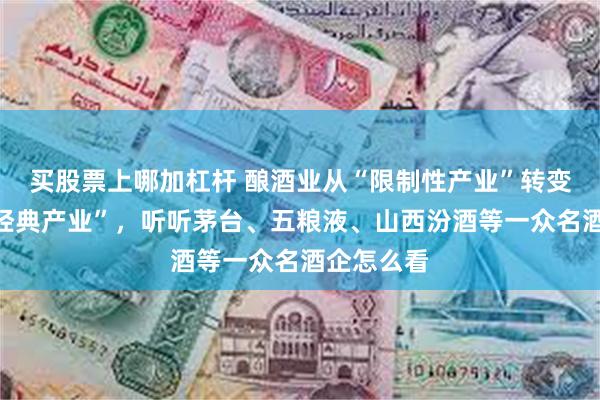 买股票上哪加杠杆 酿酒业从“限制性产业”转变为“历史经典产业”，听听茅台、五粮液、山西汾酒等一众名酒企怎么看