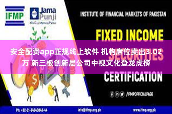 安全配资app正规线上软件 机构席位卖出3.02万 新三板创新层公司中视文化登龙虎榜