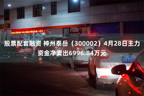 股票配套融资 神州泰岳（300002）4月28日主力资金净卖出6996.84万元