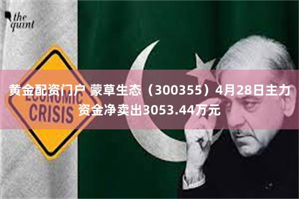 黄金配资门户 蒙草生态（300355）4月28日主力资金净卖出3053.44万元