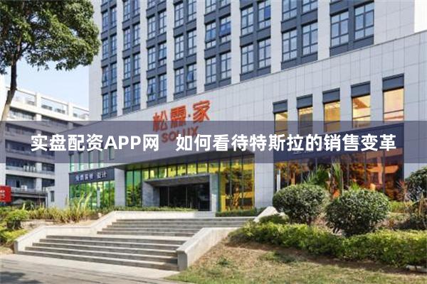 实盘配资APP网 如何看待特斯拉的销售变革